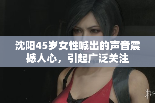 沈陽(yáng)45歲女性喊出的聲音震撼人心，引起廣泛關(guān)注