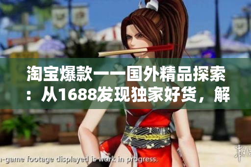 淘寶爆款一一國外精品探索：從1688發(fā)現(xiàn)獨家好貨，解鎖全新購物體驗！