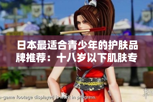 日本最適合青少年的護膚品牌推薦:十八歲以下肌膚專屬保養(yǎng)方案 日本最適合青少年的護膚品牌推薦:十八歲以下肌膚專屬保養(yǎng)方案