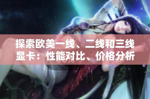 探索歐美一線、二線和三線顯卡：性能對(duì)比、價(jià)格分析與最佳選擇