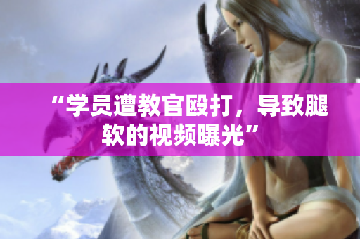 “學員遭教官毆打，導致腿軟的視頻曝光”