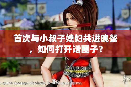 首次與小叔子媳婦共進(jìn)晚餐，如何打開(kāi)話匣子？