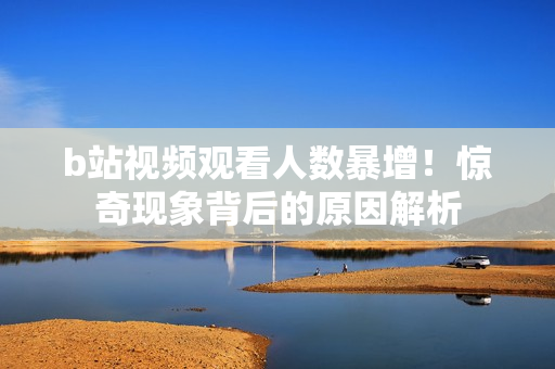b站視頻觀看人數(shù)暴增！驚奇現(xiàn)象背后的原因解析