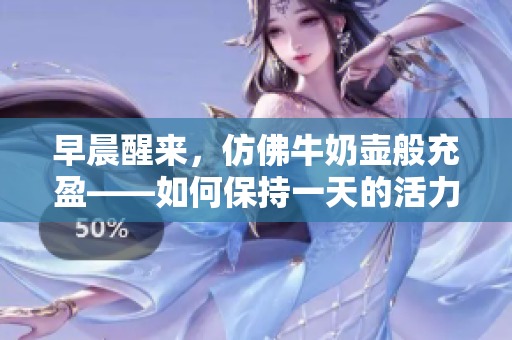 早晨醒來，仿佛牛奶壺般充盈——如何保持一天的活力與效率？