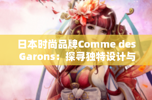 日本時(shí)尚品牌Comme des Garons:探尋獨(dú)特設(shè)計(jì)與前衛(wèi)風(fēng)格的世界 日本時(shí)尚品牌Comme des Garons:探尋獨(dú)特設(shè)計(jì)與前衛(wèi)風(fēng)格的世界