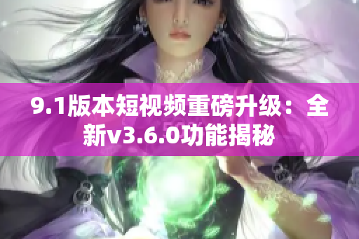 9.1版本短視頻重磅升級(jí)：全新v3.6.0功能揭秘