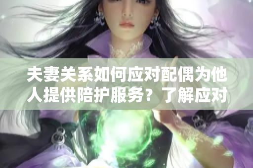 夫妻關(guān)系如何應(yīng)對(duì)配偶為他人提供陪護(hù)服務(wù)?了解應(yīng)對(duì)之道 夫妻關(guān)系如何應(yīng)對(duì)配偶為他人提供陪護(hù)服務(wù)?了解應(yīng)對(duì)之道