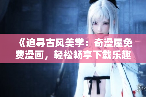 《追尋古風(fēng)美學(xué)：奇漫屋免費(fèi)漫畫，輕松暢享下載樂趣》