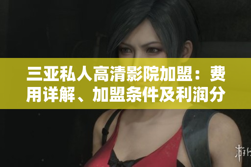 三亞私人高清影院加盟:費(fèi)用詳解、加盟條件及利潤(rùn)分析 三亞私人高清影院加盟:費(fèi)用詳解、加盟條件及利潤(rùn)分析