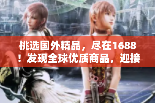 挑選國外精品，盡在1688！發(fā)現(xiàn)全球優(yōu)質(zhì)商品，迎接品質(zhì)生活！