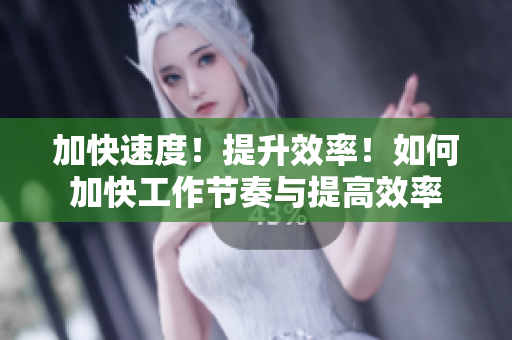 加快速度!提升效率!如何加快工作節(jié)奏與提高效率 加快速度!提升效率!如何加快工作節(jié)奏與提高效率