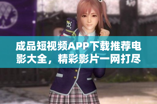 成品短視頻APP下載推薦電影大全，精彩影片一網(wǎng)打盡