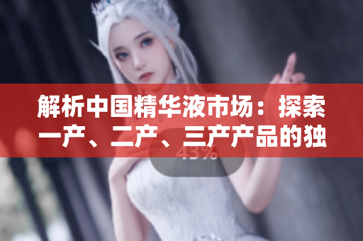 解析中國精華液市場：探索一產(chǎn)、二產(chǎn)、三產(chǎn)產(chǎn)品的獨特魅力