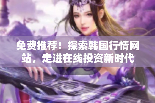 免費推薦！探索韓國行情網(wǎng)站，走進在線投資新時代