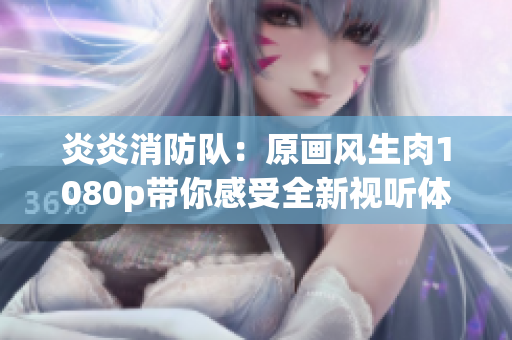 炎炎消防隊(duì)：原畫風(fēng)生肉1080p帶你感受全新視聽體驗(yàn)