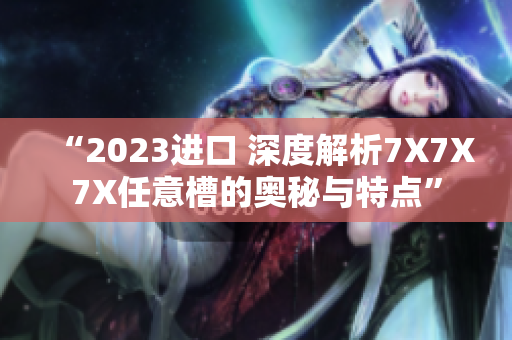 “2023進(jìn)口 深度解析7X7X7X任意槽的奧秘與特點(diǎn)” “2023進(jìn)口 深度解析7X7X7X任意槽的奧秘與特點(diǎn)”