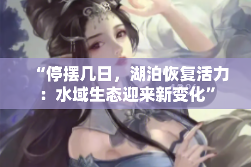 “停擺幾日，湖泊恢復活力：水域生態(tài)迎來新變化”