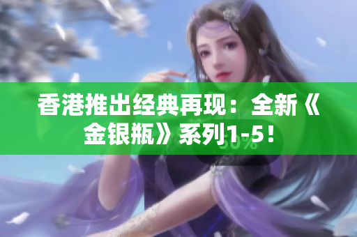 香港推出經(jīng)典再現(xiàn)：全新《金銀瓶》系列1-5！