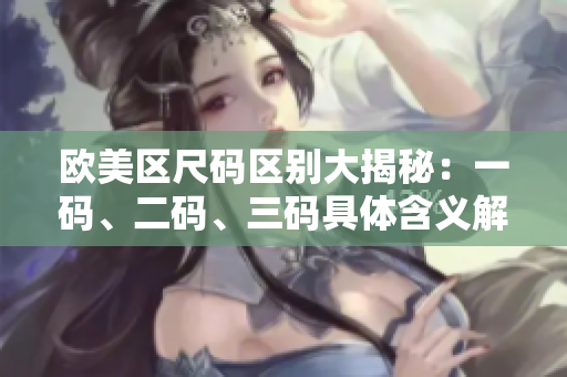 歐美區(qū)尺碼區(qū)別大揭秘：一碼、二碼、三碼具體含義解析