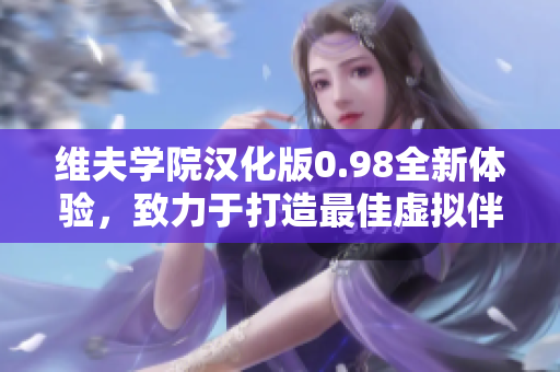 維夫學院漢化版0.98全新體驗，致力于打造最佳虛擬伴侶教育平臺