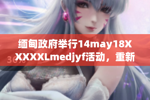 緬甸政府舉行14may18XXXXXLmedjyf活動(dòng),重新審視國(guó)家的未來方向 緬甸政府舉行14may18XXXXXLmedjyf活動(dòng),重新審視國(guó)家的未來方向