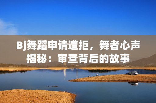 Bj舞蹈申請遭拒，舞者心聲揭秘：審查背后的故事