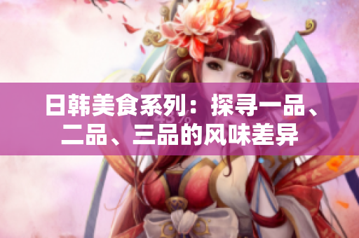 日韓美食系列：探尋一品、二品、三品的風(fēng)味差異