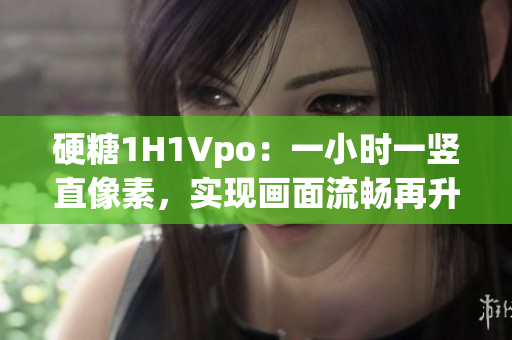 硬糖1H1Vpo:一小時(shí)一豎直像素,實(shí)現(xiàn)畫面流暢再升級(jí) 硬糖1H1Vpo:一小時(shí)一豎直像素,實(shí)現(xiàn)畫面流暢再升級(jí)