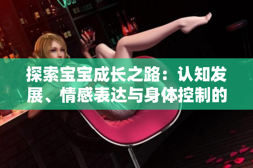 探索寶寶成長之路：認知發(fā)展、情感表達與身體控制的關鍵里程碑