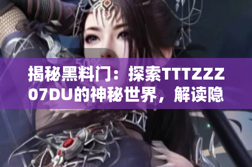 揭秘黑料門：探索TTTZZZ07DU的神秘世界，解讀隱藏在幕后的故事