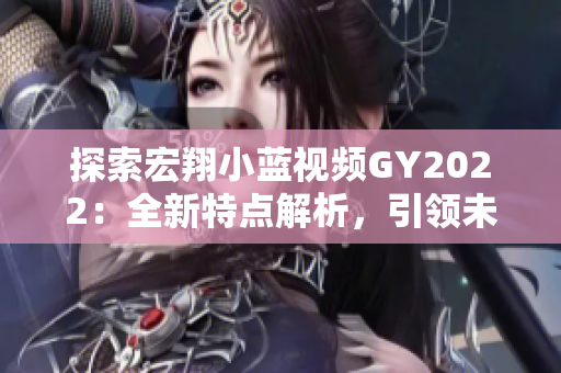 探索宏翔小藍視頻GY2022：全新特點解析，引領未來出行新潮流