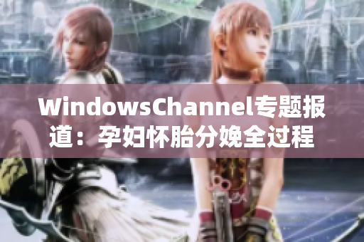 WindowsChannel專題報(bào)道:孕婦懷胎分娩全過(guò)程 WindowsChannel專題報(bào)道:孕婦懷胎分娩全過(guò)程