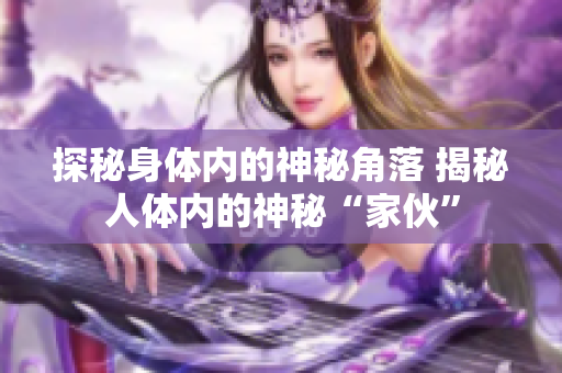 探秘身體內(nèi)的神秘角落 揭秘人體內(nèi)的神秘“家伙”