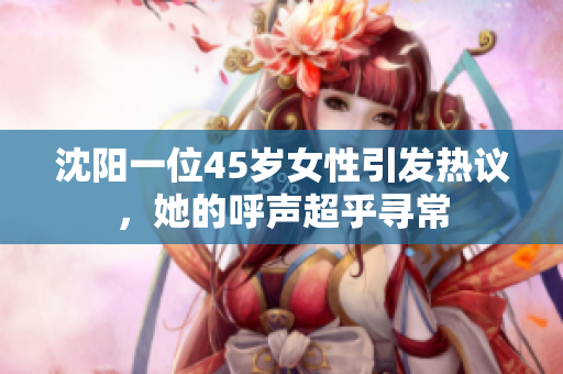 沈陽一位45歲女性引發(fā)熱議，她的呼聲超乎尋常
