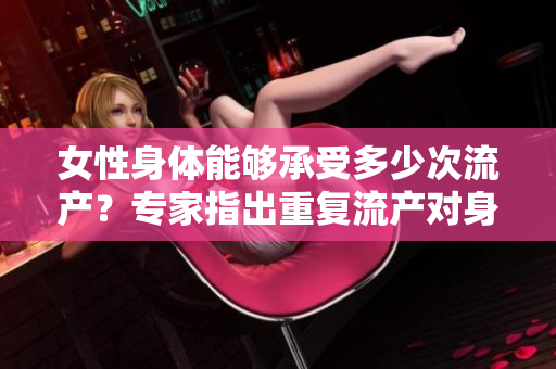 女性身體能夠承受多少次流產(chǎn)？專(zhuān)家指出重復(fù)流產(chǎn)對(duì)身體的影響