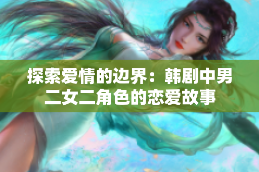 探索愛情的邊界:韓劇中男二女二角色的戀愛故事 探索愛情的邊界:韓劇中男二女二角色的戀愛故事