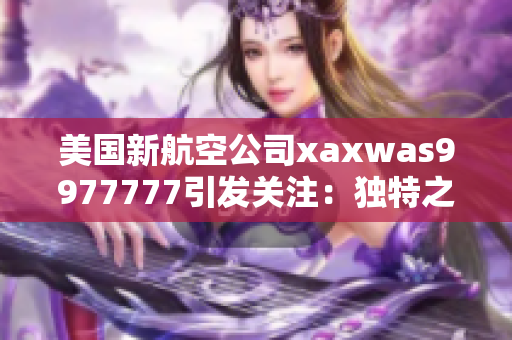 美國新航空公司xaxwas9977777引發(fā)關(guān)注：獨特之處何在？
