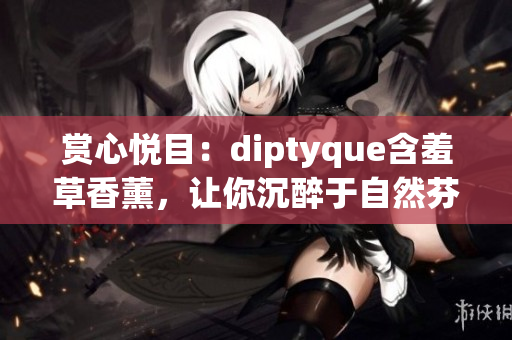 賞心悅目:diptyque含羞草香薰,讓你沉醉于自然芬芳 賞心悅目:diptyque含羞草香薰,讓你沉醉于自然芬芳