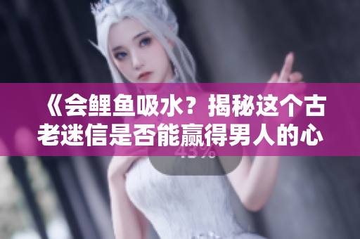 《會鯉魚吸水?揭秘這個古老迷信是否能贏得男人的心》 《會鯉魚吸水?揭秘這個古老迷信是否能贏得男人的心》