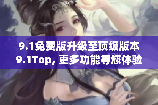 9.1免費(fèi)版升級(jí)至頂級(jí)版本9.1Top, 更多功能等您體驗(yàn)!