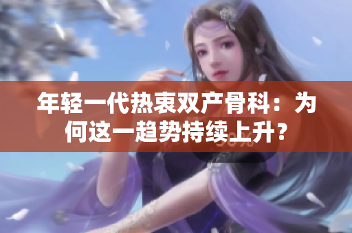 年輕一代熱衷雙產(chǎn)骨科：為何這一趨勢(shì)持續(xù)上升？