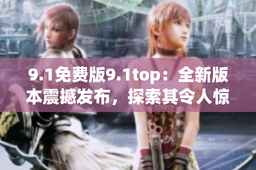 9.1免費(fèi)版9.1top:全新版本震撼發(fā)布,探索其令人驚嘆的功能 9.1免費(fèi)版9.1top:全新版本震撼發(fā)布,探索其令人驚嘆的功能