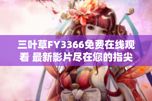 三葉草FY3366免費(fèi)在線觀看 最新影片盡在您的指尖