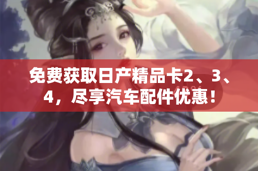 免費(fèi)獲取日產(chǎn)精品卡2、3、4，盡享汽車配件優(yōu)惠！
