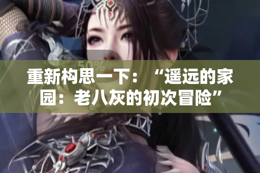 重新構思一下:“遙遠的家園:老八灰的初次冒險” 重新構思一下:“遙遠的家園:老八灰的初次冒險”