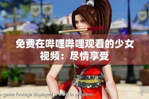 免費在嗶哩嗶哩觀看的少女視頻：盡情享受
