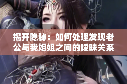 揭開隱秘：如何處理發(fā)現(xiàn)老公與我姐姐之間的曖昧關(guān)系？