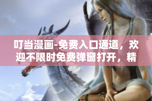 叮當(dāng)漫畫-免費(fèi)入口通道，歡迎不限時(shí)免費(fèi)彈窗打開，精選熱門漫畫供您閱讀