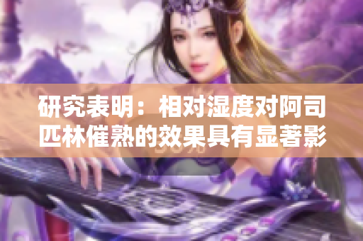 研究表明：相對濕度對阿司匹林催熟的效果具有顯著影響