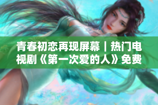 青春初戀再現(xiàn)屏幕｜熱門電視劇《第一次愛的人》免費觀看